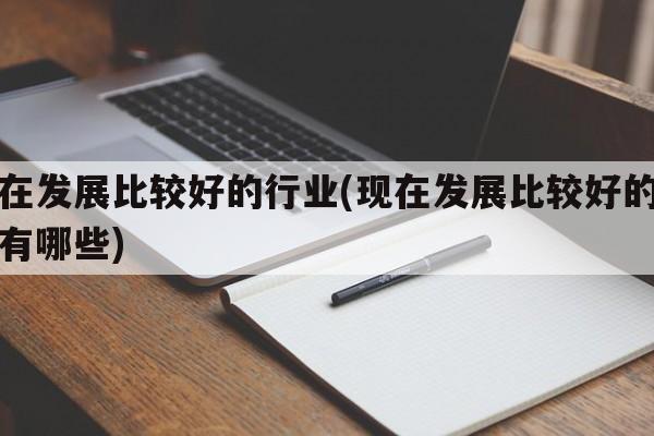 现在发展比较好的行业(现在发展比较好的行业有哪些)